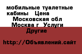 мобильные туалетные кабины › Цена ­ 13 500 - Московская обл., Москва г. Услуги » Другие   